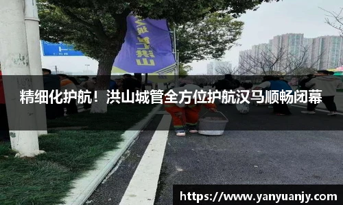 精细化护航！洪山城管全方位护航汉马顺畅闭幕