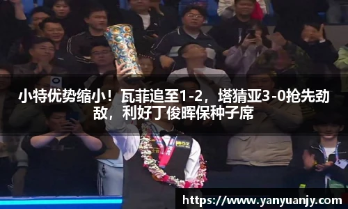 小特优势缩小！瓦菲追至1-2，塔猜亚3-0抢先劲敌，利好丁俊晖保种子席